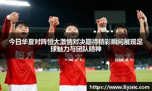 今日华夏对阵恒大激情对决期待精彩瞬间展现足球魅力与团队精神