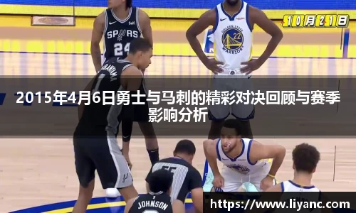 2015年4月6日勇士与马刺的精彩对决回顾与赛季影响分析