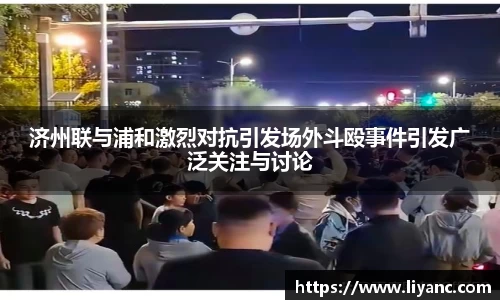 济州联与浦和激烈对抗引发场外斗殴事件引发广泛关注与讨论