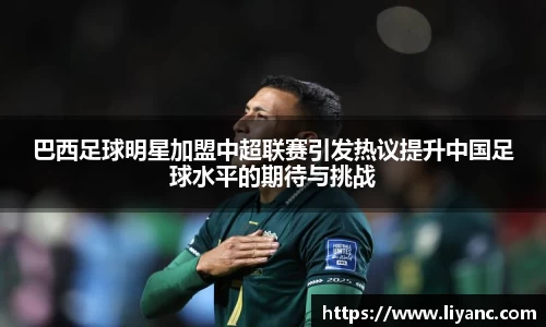 巴西足球明星加盟中超联赛引发热议提升中国足球水平的期待与挑战