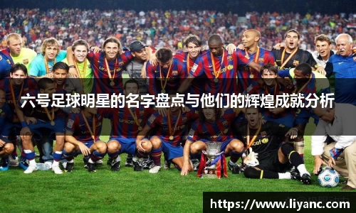 六号足球明星的名字盘点与他们的辉煌成就分析