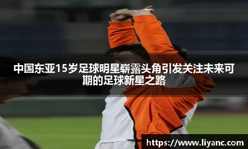 中国东亚15岁足球明星崭露头角引发关注未来可期的足球新星之路