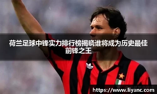 荷兰足球中锋实力排行榜揭晓谁将成为历史最佳前锋之王
