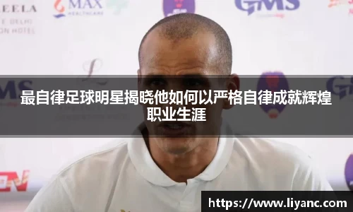 最自律足球明星揭晓他如何以严格自律成就辉煌职业生涯