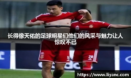 长得像天佑的足球明星们他们的风采与魅力让人惊叹不已